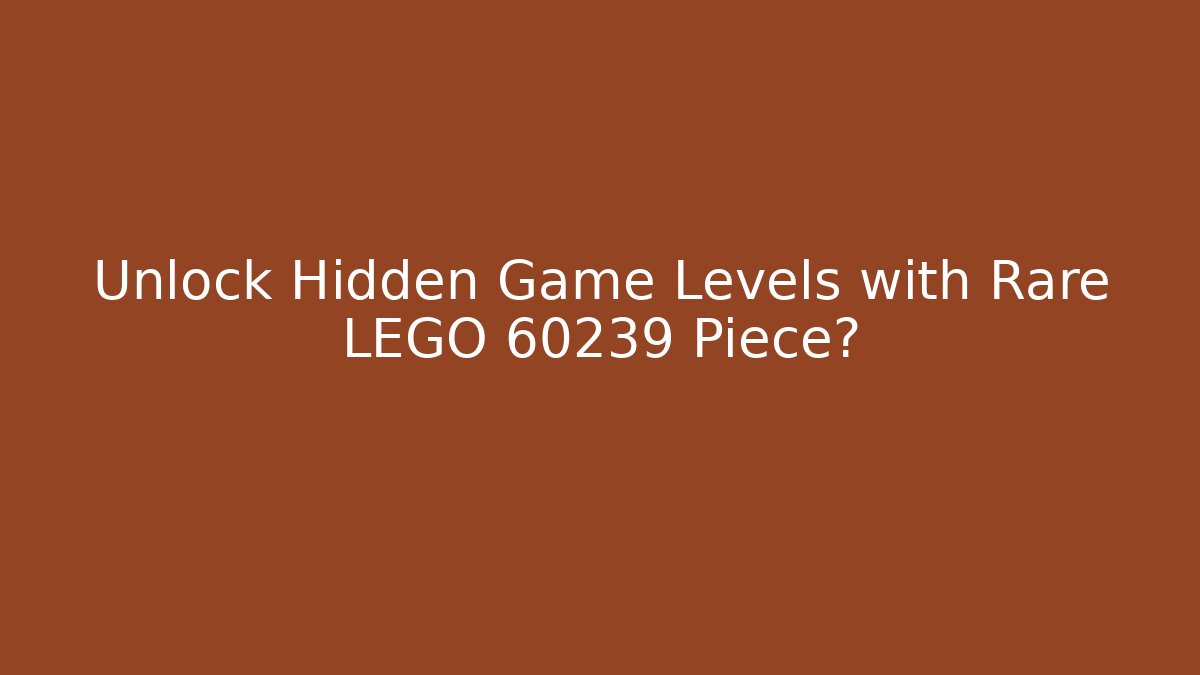 Unlock Hidden Game Levels with Rare LEGO 60239 Piece?