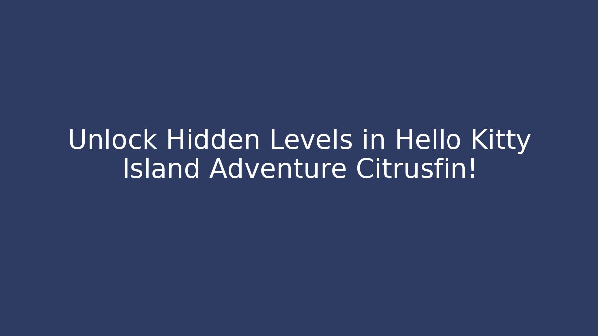 Unlock Hidden Levels in Hello Kitty Island Adventure Citrusfin!