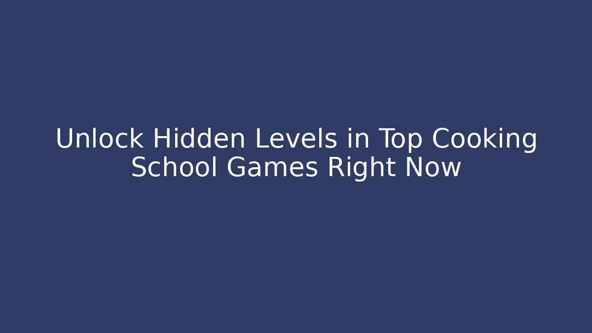 Unlock Hidden Levels in Top Cooking School Games Right Now