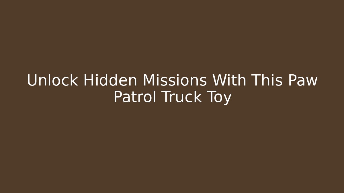 Unlock Hidden Missions With This Paw Patrol Truck Toy