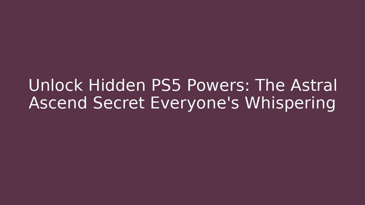 Unlock Hidden PS5 Powers: The Astral Ascend Secret Everyone’s Whispering