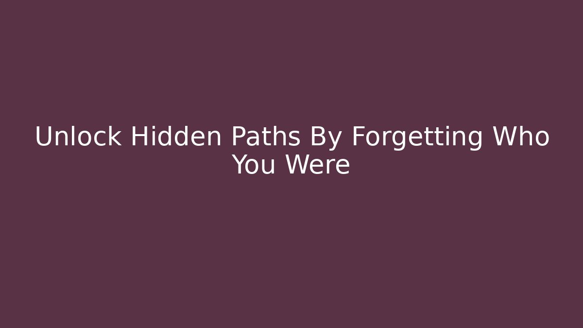 Unlock Hidden Paths By Forgetting Who You Were