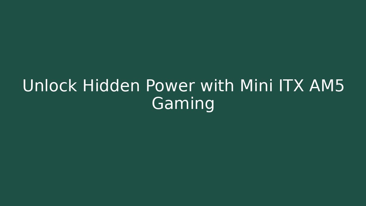 Unlock Hidden Power with Mini ITX AM5 Gaming