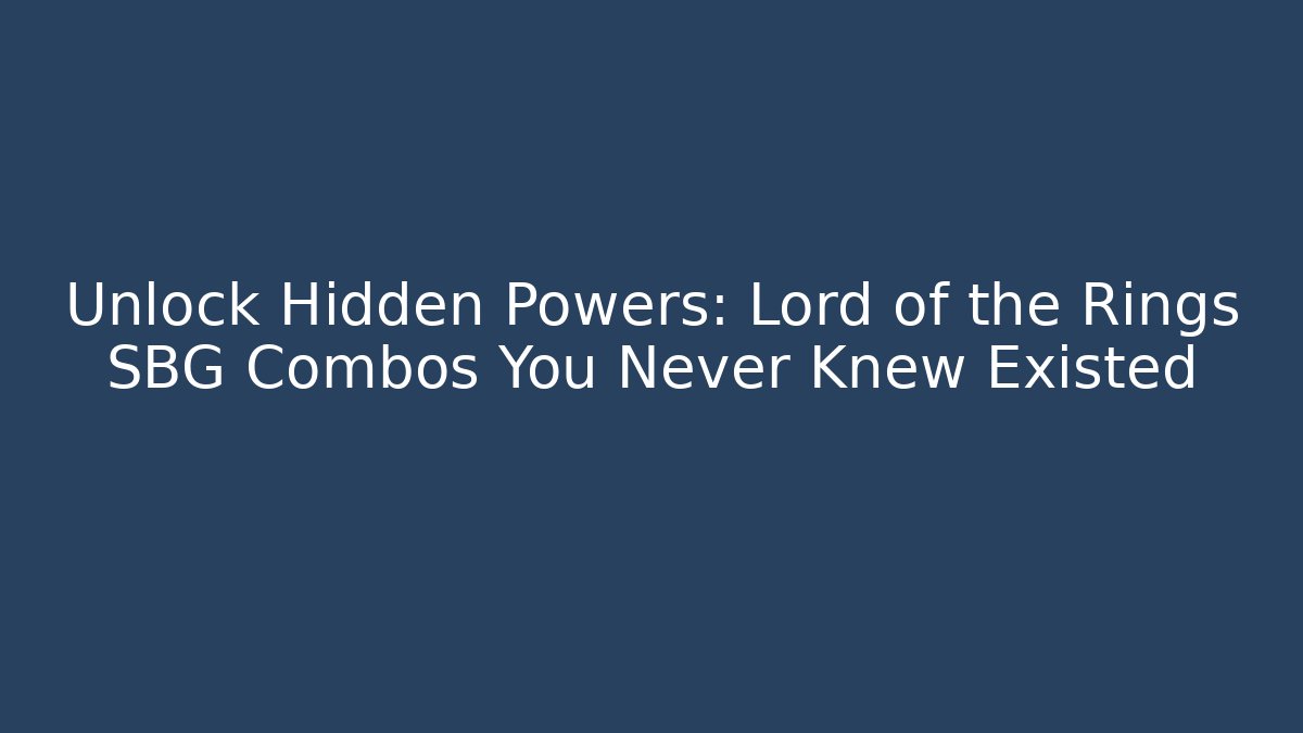 Unlock Hidden Powers: Lord of the Rings SBG Combos You Never Knew Existed
