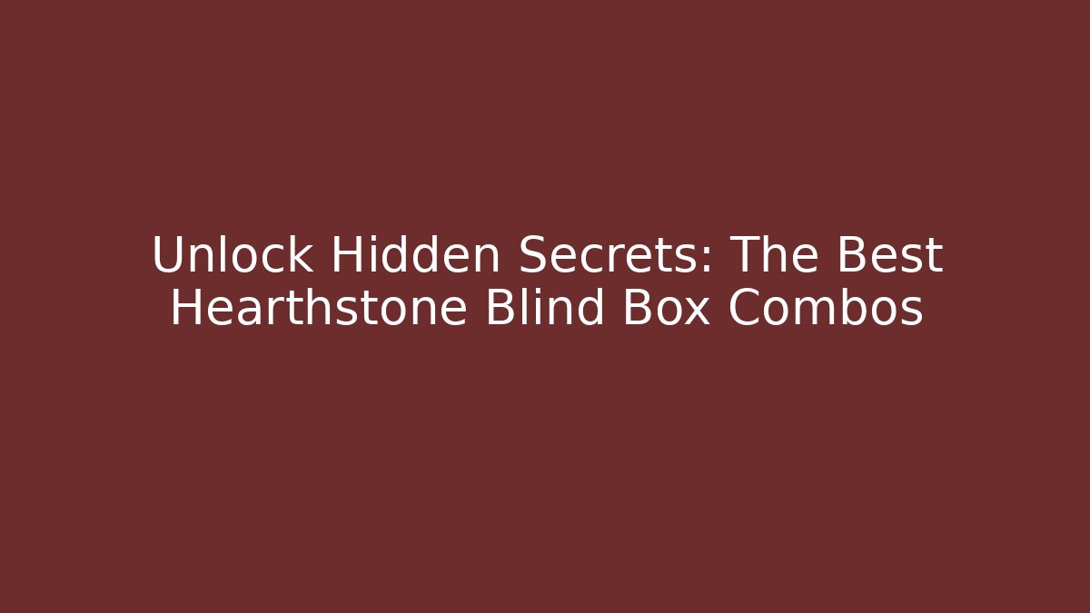 Unlock Hidden Secrets: The Best Hearthstone Blind Box Combos