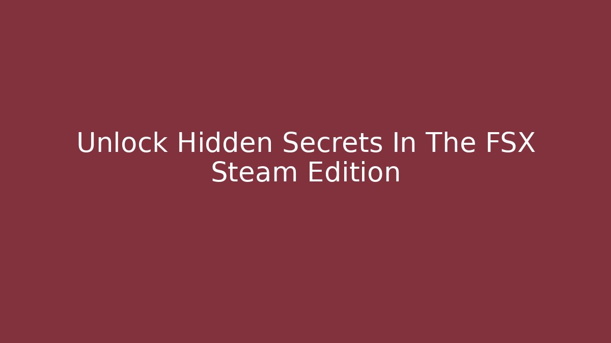 Unlock Hidden Secrets In The FSX Steam Edition