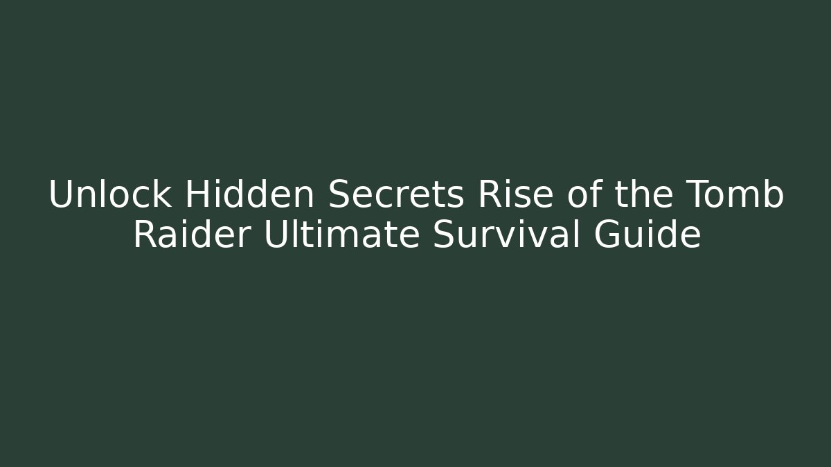 Unlock Hidden Secrets Rise of the Tomb Raider Ultimate Survival Guide