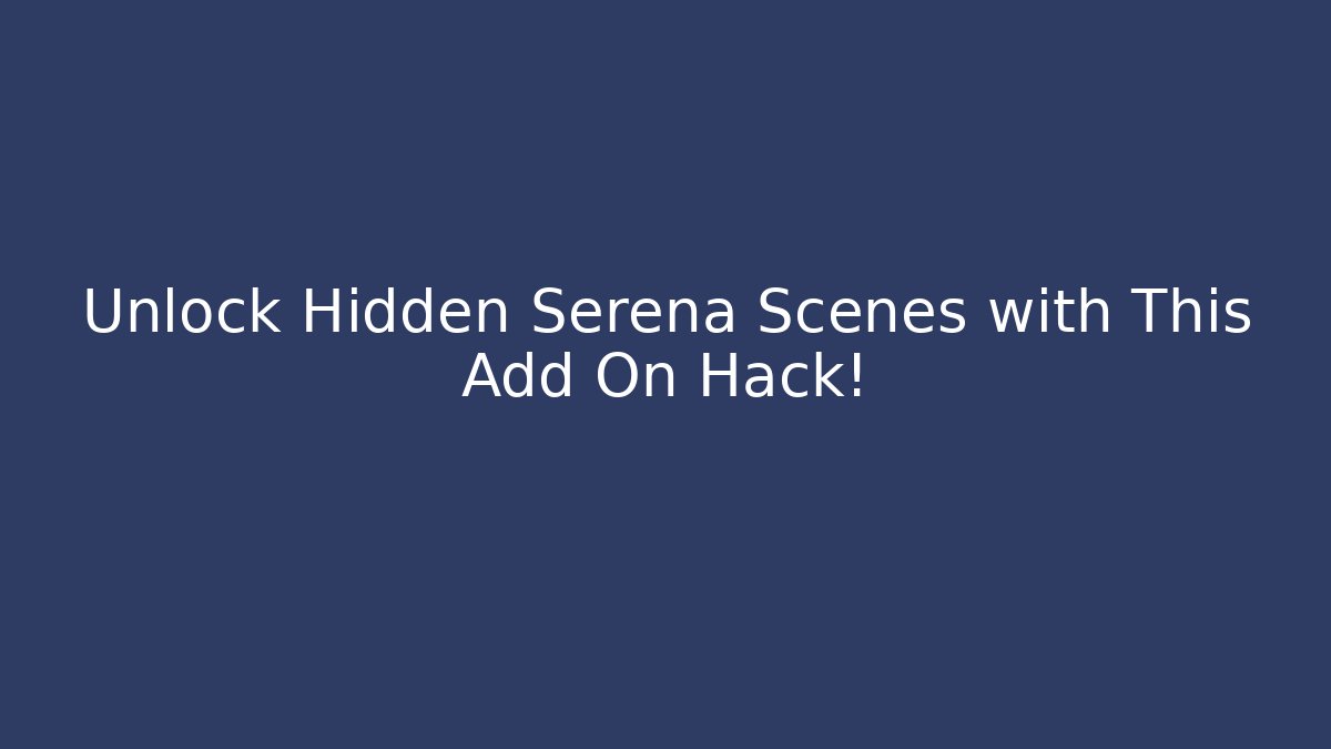 Unlock Hidden Serena Scenes with This Add On Hack!
