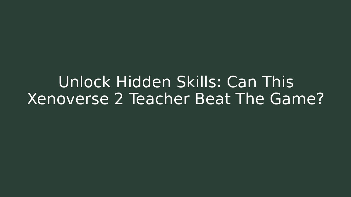 Unlock Hidden Skills: Can This Xenoverse 2 Teacher Beat The Game?
