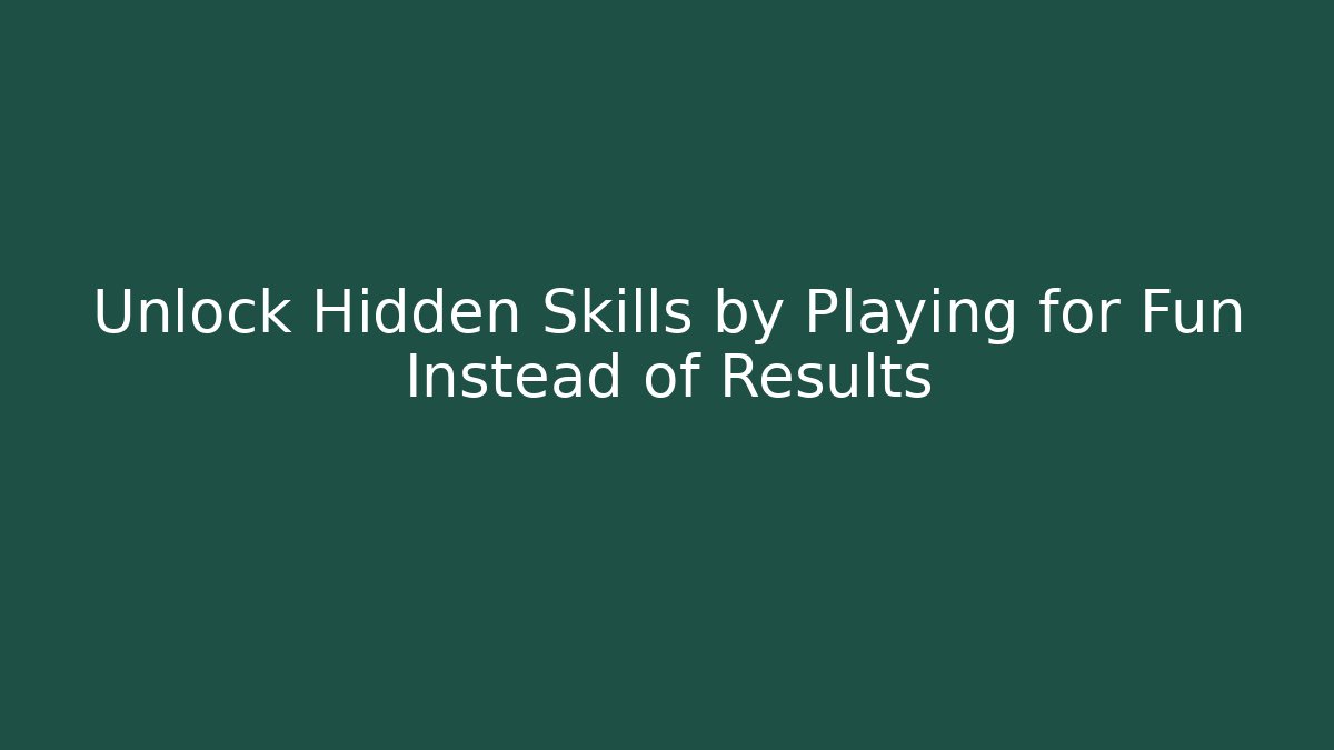 Unlock Hidden Skills by Playing for Fun Instead of Results
