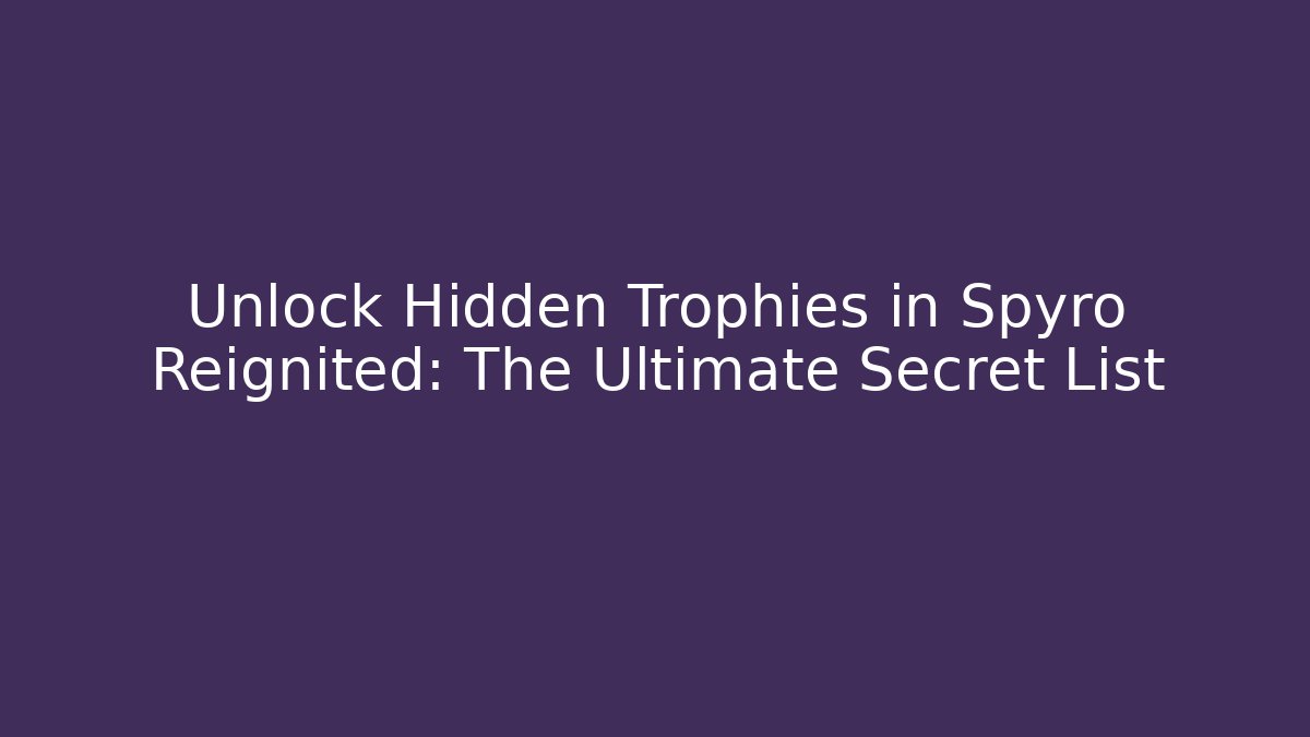Unlock Hidden Trophies in Spyro Reignited: The Ultimate Secret List