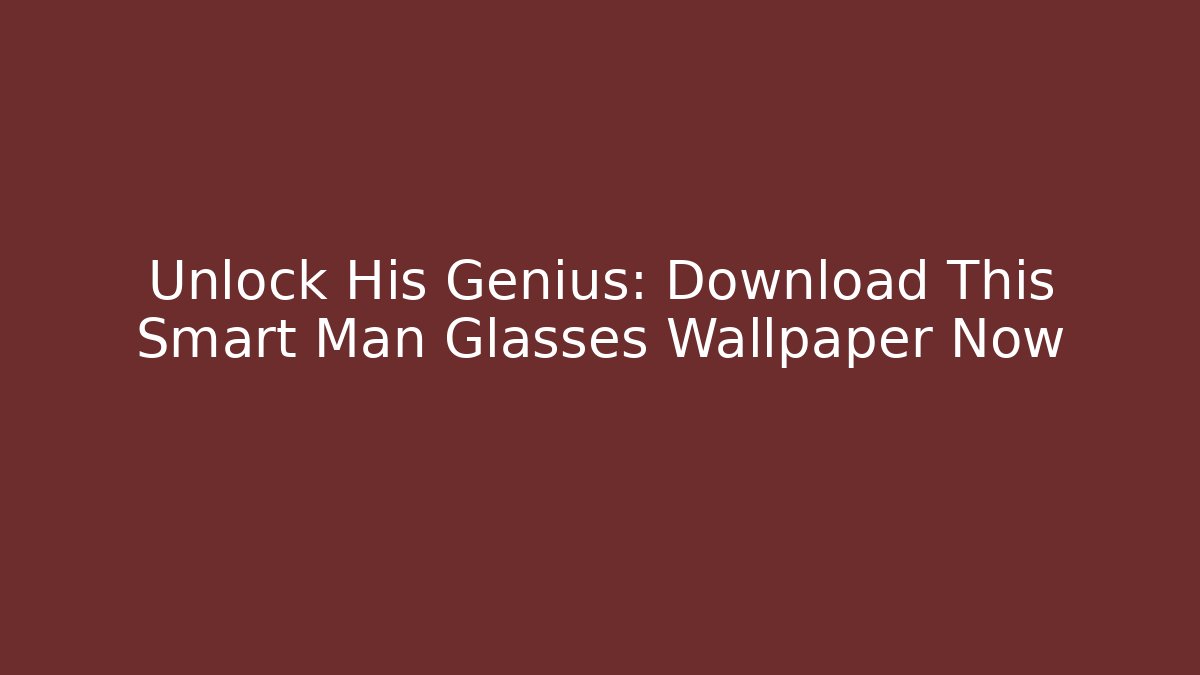 Unlock His Genius: Download This Smart Man Glasses Wallpaper Now