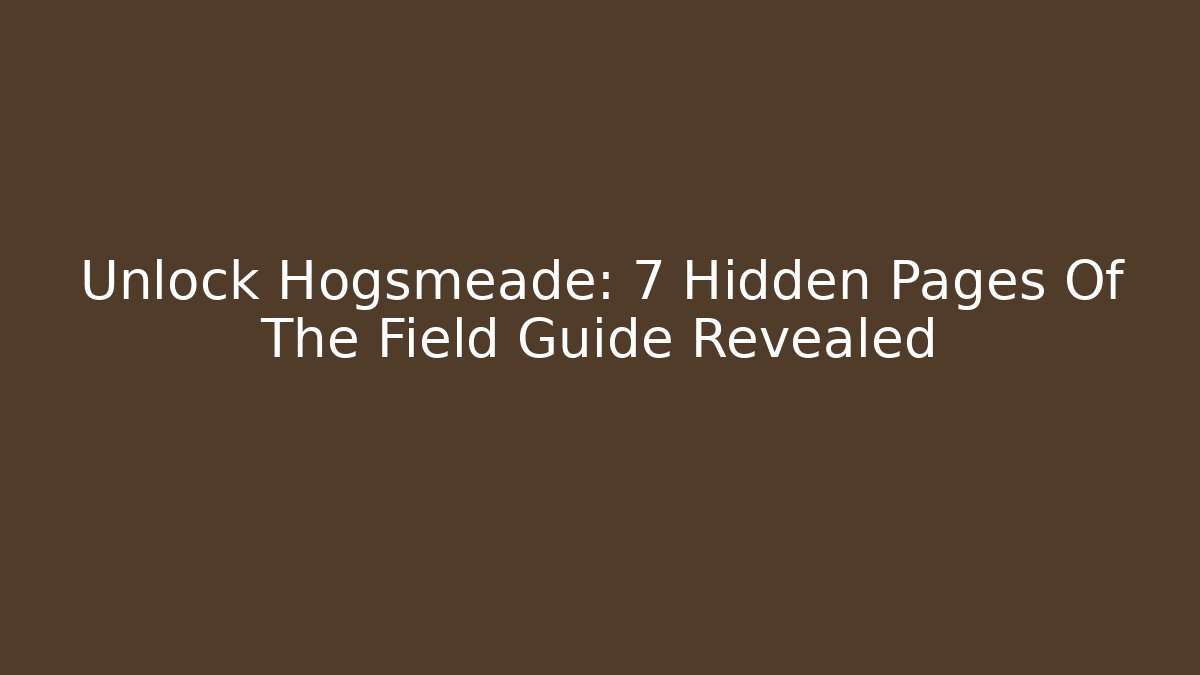Unlock Hogsmeade: 7 Hidden Pages Of The Field Guide Revealed