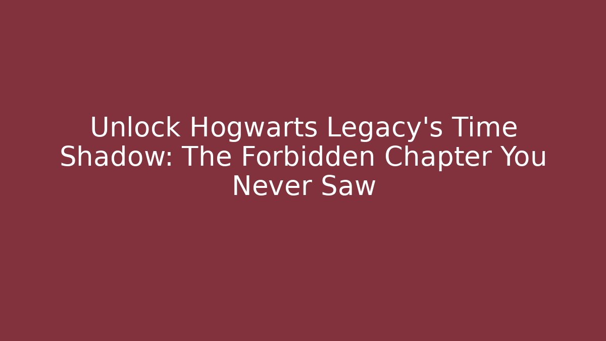 Unlock Hogwarts Legacy's Time Shadow: The Forbidden Chapter You Never Saw