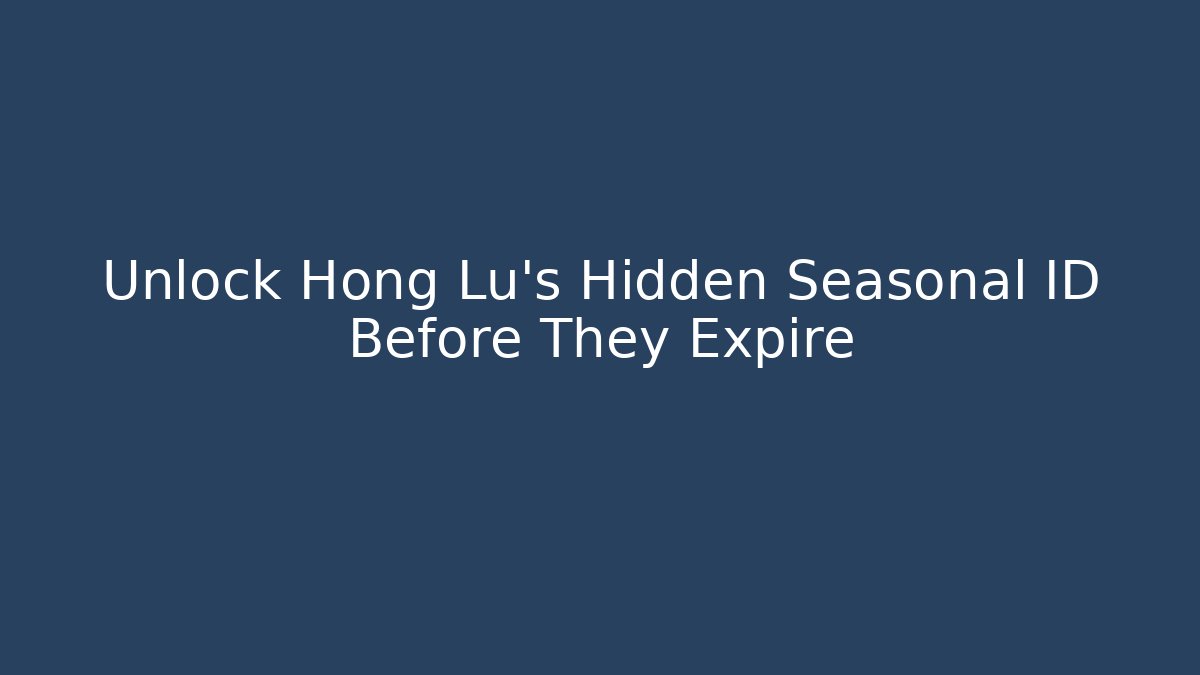 Unlock Hong Lu’s Hidden Seasonal ID Before They Expire