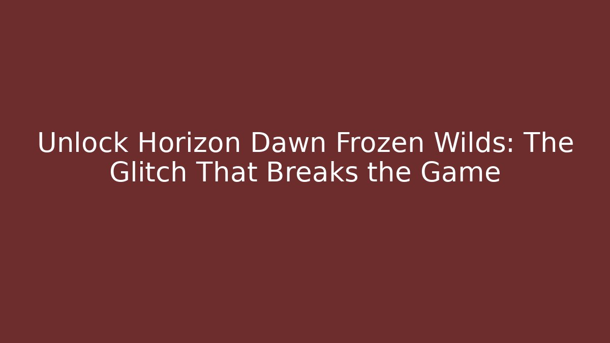 Unlock Horizon Dawn Frozen Wilds: The Glitch That Breaks the Game