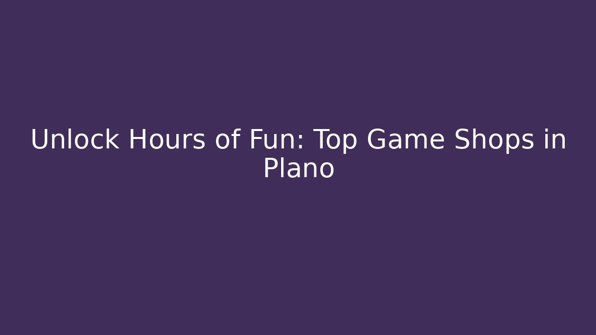 Unlock Hours of Fun: Top Game Shops in Plano
