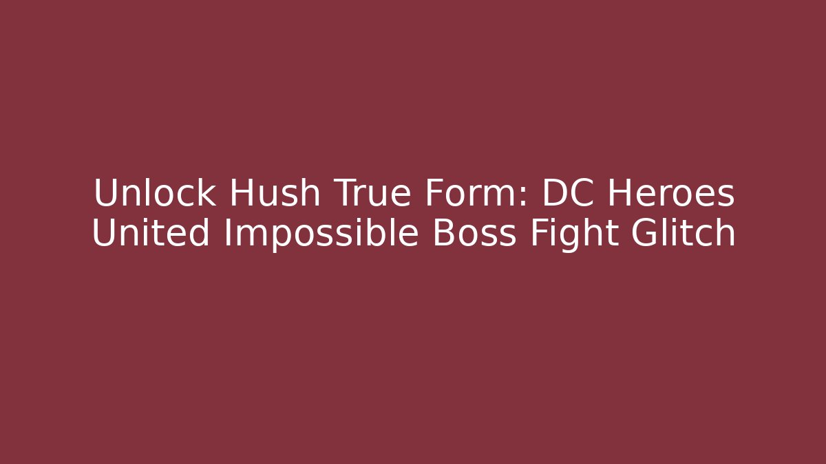 Unlock Hush True Form: DC Heroes United Impossible Boss Fight Glitch