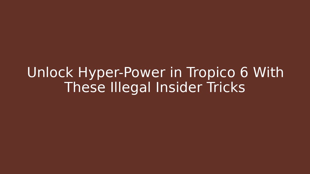 Unlock Hyper-Power in Tropico 6 With These Illegal Insider Tricks