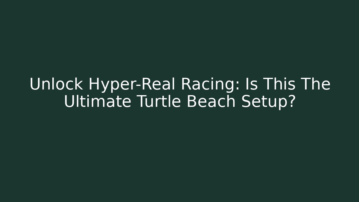 Unlock Hyper-Real Racing: Is This The Ultimate Turtle Beach Setup? - Critter Realm