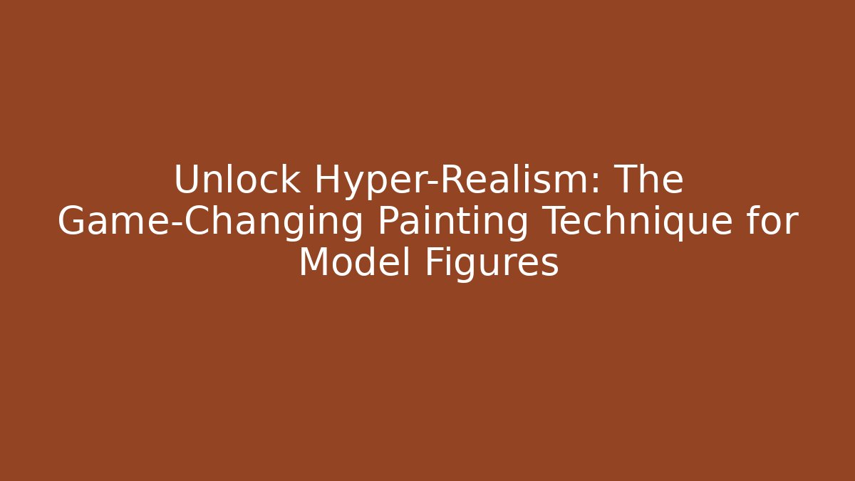 Unlock Hyper-Realism: The Game-Changing Painting Technique for Model Figures