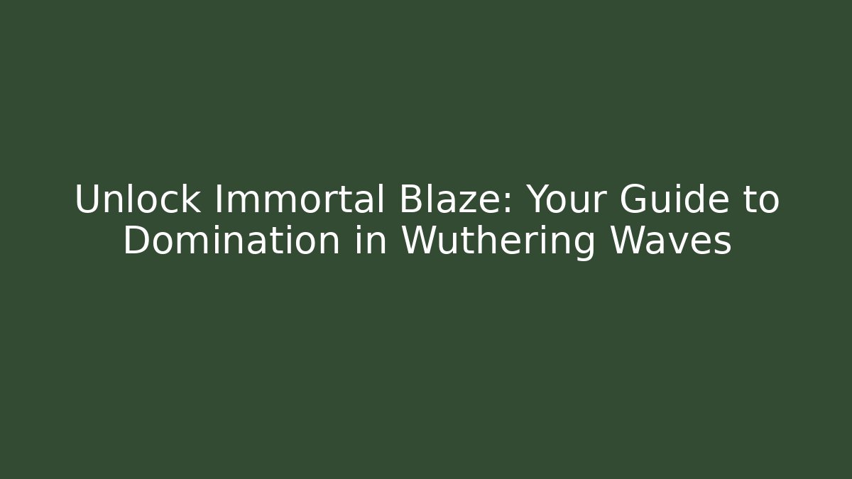 Unlock Immortal Blaze: Your Guide to Domination in Wuthering Waves