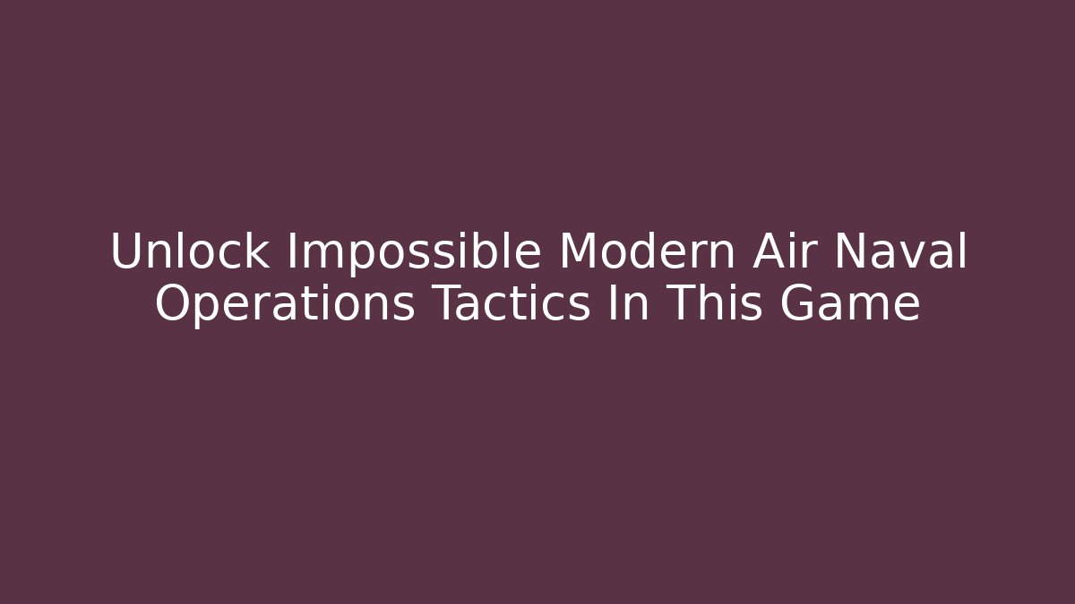 Unlock Impossible Modern Air Naval Operations Tactics In This Game