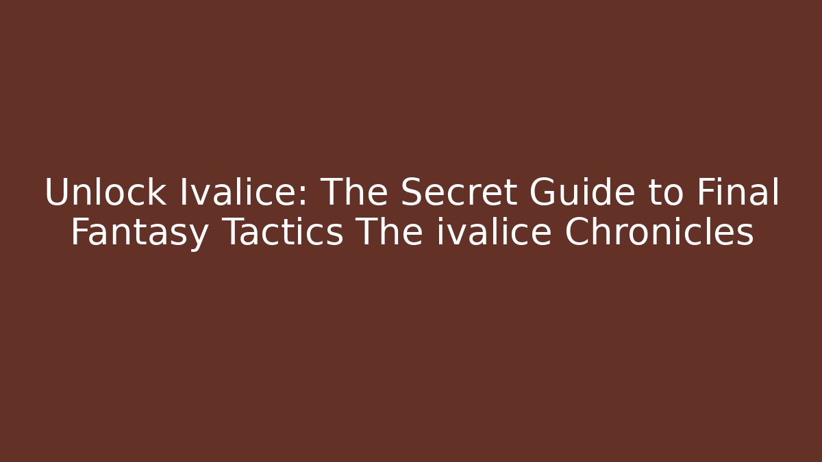 Unlock Ivalice: The Secret Guide to Final Fantasy Tactics The ivalice Chronicles