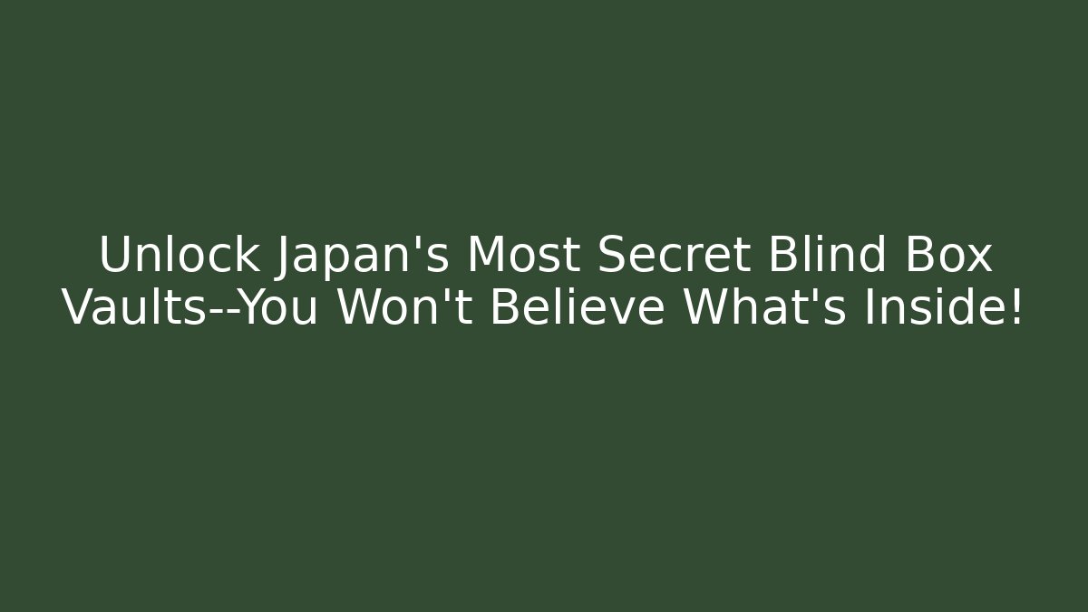 Unlock Japan's Most Secret Blind Box Vaults—You Won't Believe What's Inside!
