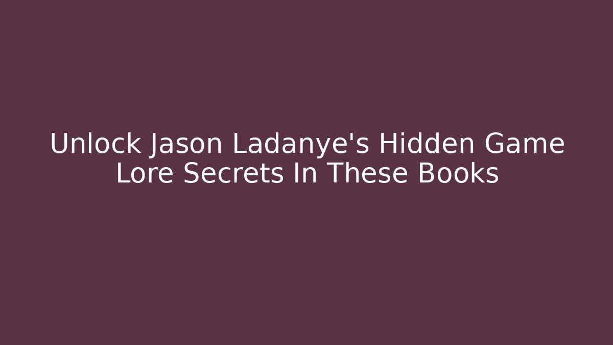 Unlock Jason Ladanye's Hidden Game Lore Secrets In These Books