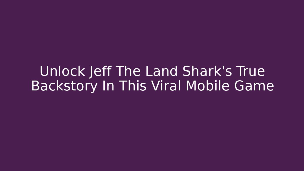 Unlock Jeff The Land Shark's True Backstory In This Viral Mobile Game