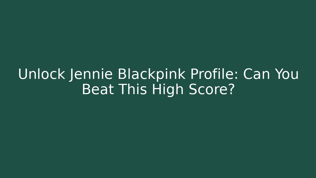 Unlock Jennie Blackpink Profile: Can You Beat This High Score? - Critter Realm