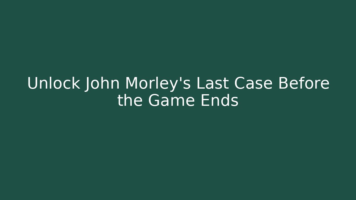 Unlock John Morley's Last Case Before the Game Ends