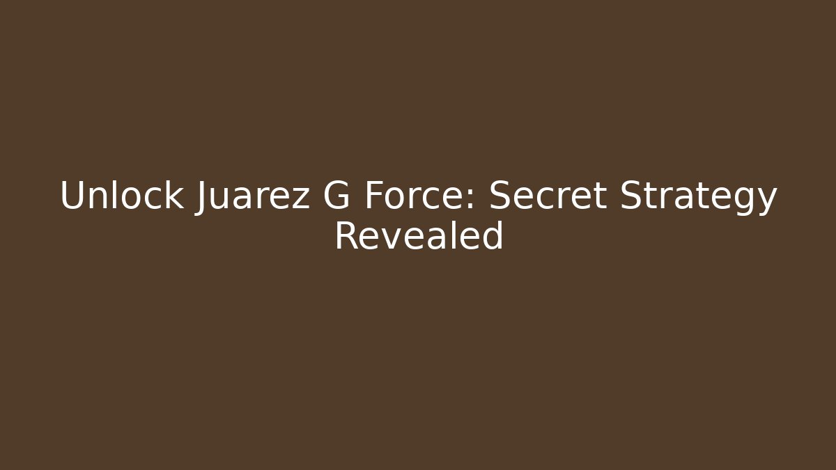 Unlock Juarez G Force: Secret Strategy Revealed