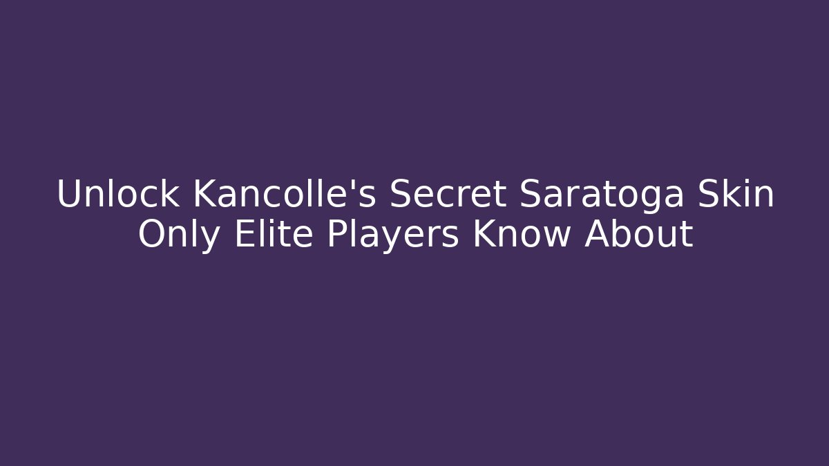 Unlock Kancolle's Secret Saratoga Skin Only Elite Players Know About
