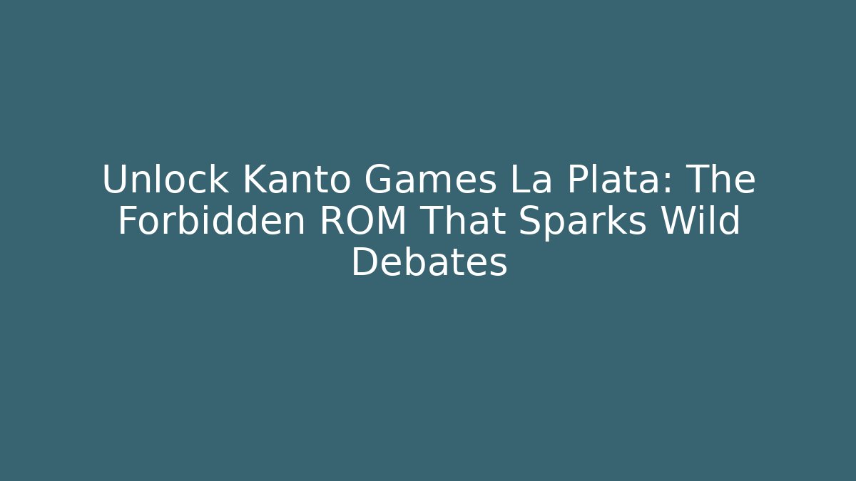 Unlock Kanto Games La Plata: The Forbidden ROM That Sparks Wild Debates