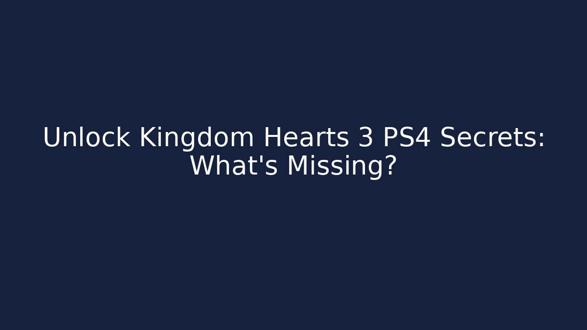 Unlock Kingdom Hearts 3 PS4 Secrets: What's Missing?