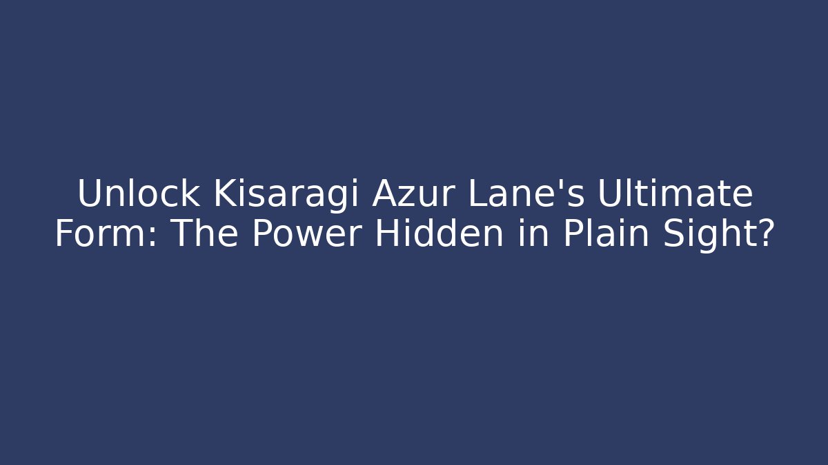 Unlock Kisaragi Azur Lane's Ultimate Form: The Power Hidden in Plain Sight?
