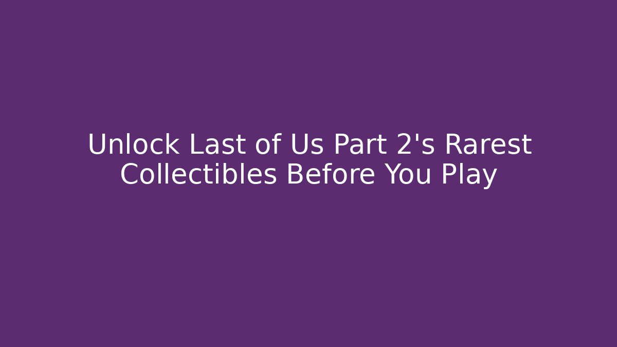 Unlock Last of Us Part 2's Rarest Collectibles Before You Play