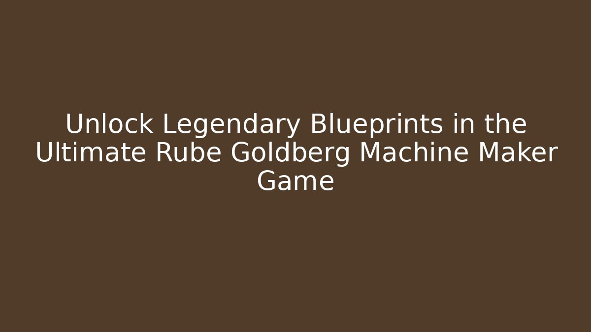 Unlock Legendary Blueprints in the Ultimate Rube Goldberg Machine Maker Game