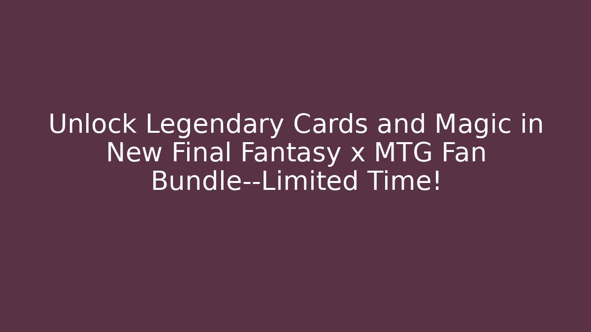 Unlock Legendary Cards and Magic in New Final Fantasy x MTG Fan Bundle—Limited Time!