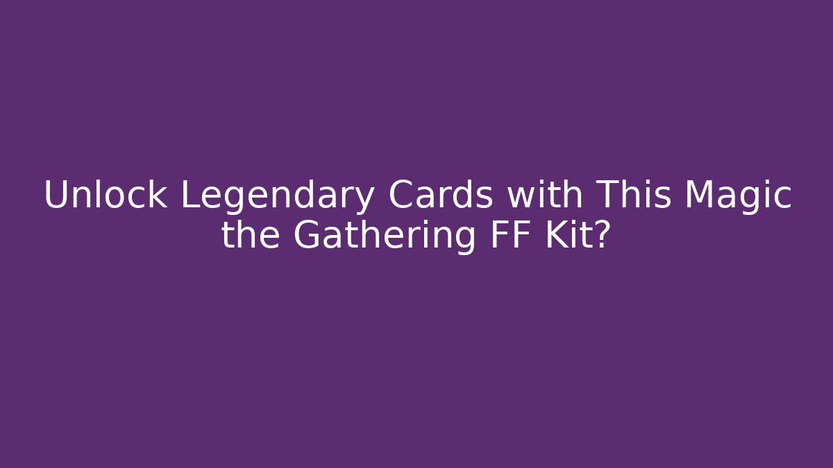 Unlock Legendary Cards with This Magic the Gathering FF Kit?