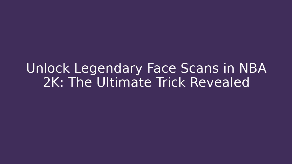 Unlock Legendary Face Scans in NBA 2K: The Ultimate Trick Revealed