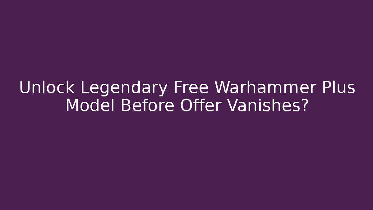 Unlock Legendary Free Warhammer Plus Model Before Offer Vanishes?