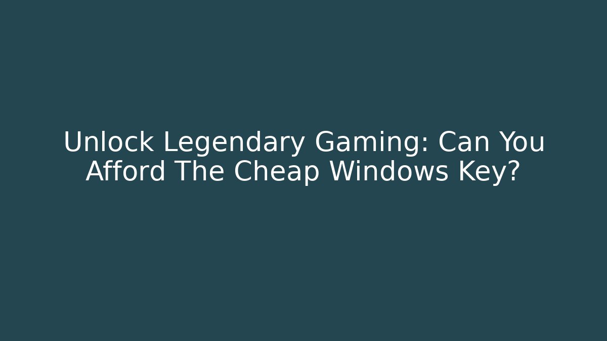 Unlock Legendary Gaming: Can You Afford The Cheap Windows Key?