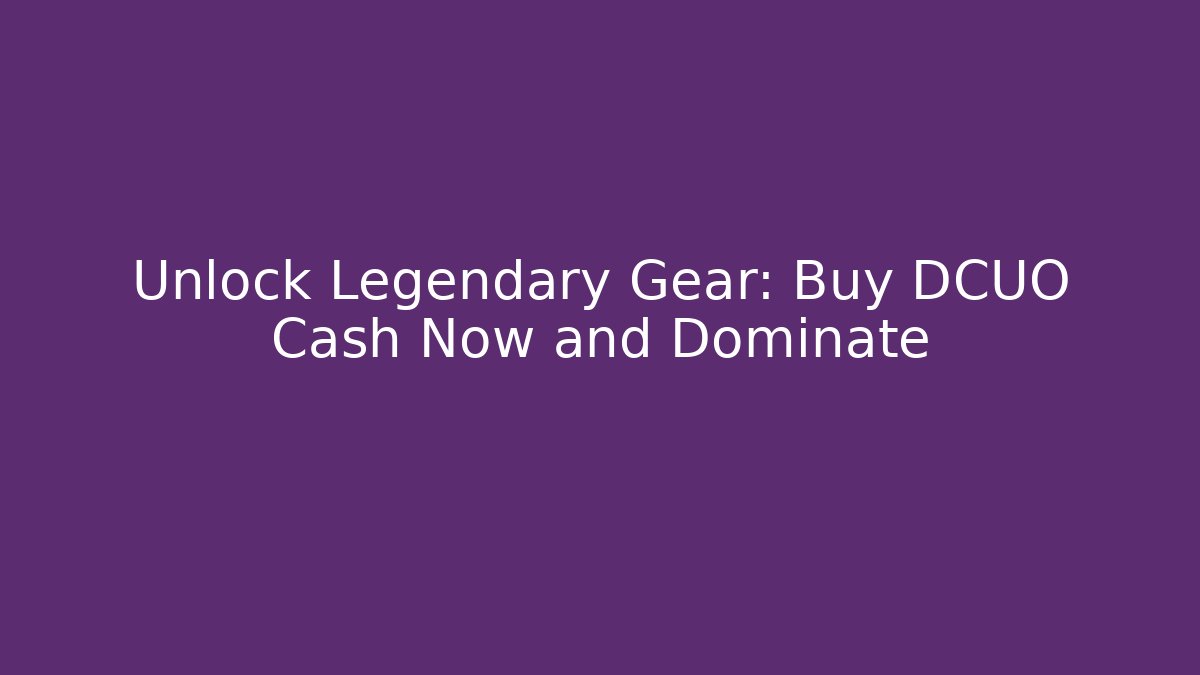 Unlock Legendary Gear: Buy DCUO Cash Now and Dominate
