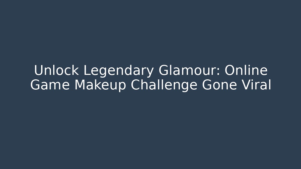 Unlock Legendary Glamour: Online Game Makeup Challenge Gone Viral