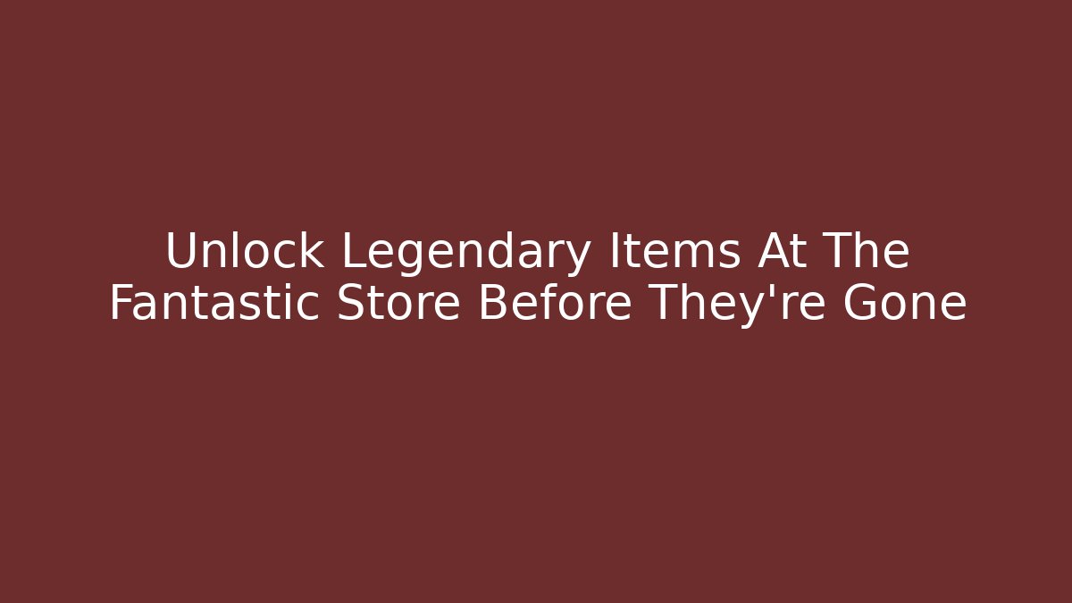 Unlock Legendary Items At The Fantastic Store Before They're Gone