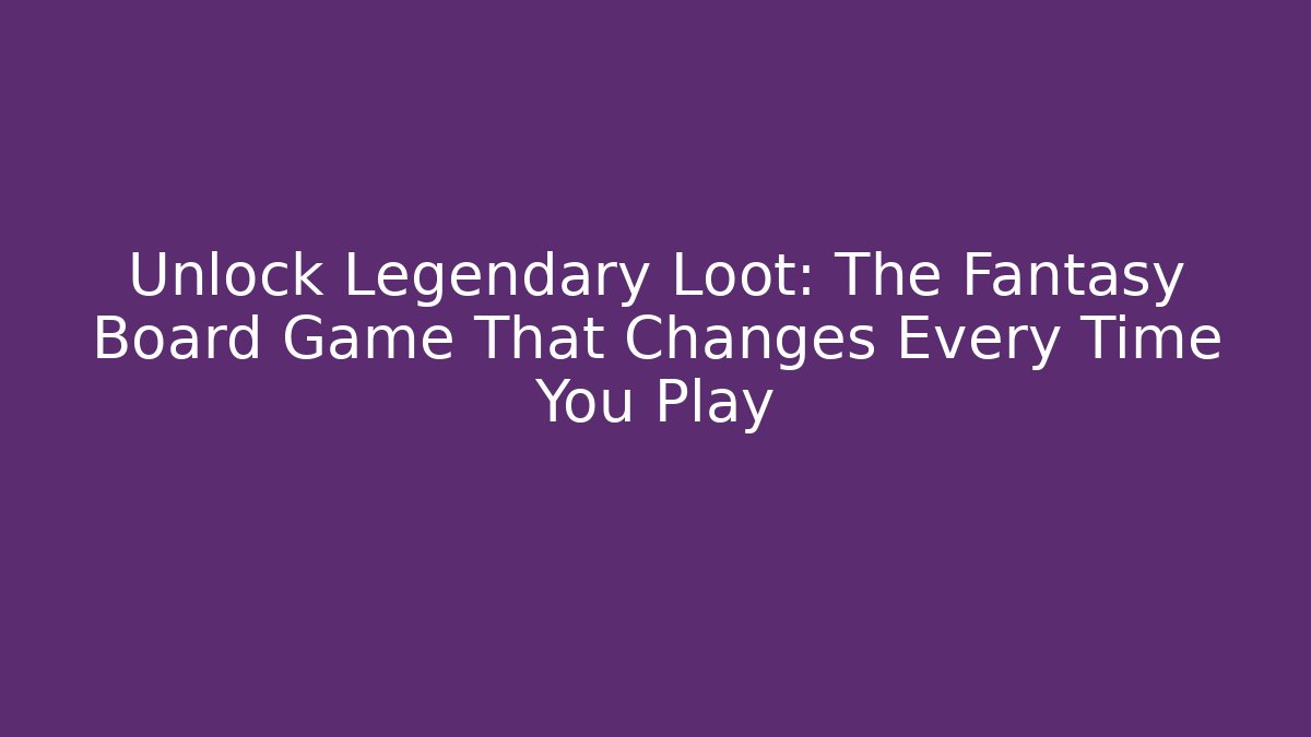 Unlock Legendary Loot: The Fantasy Board Game That Changes Every Time You Play