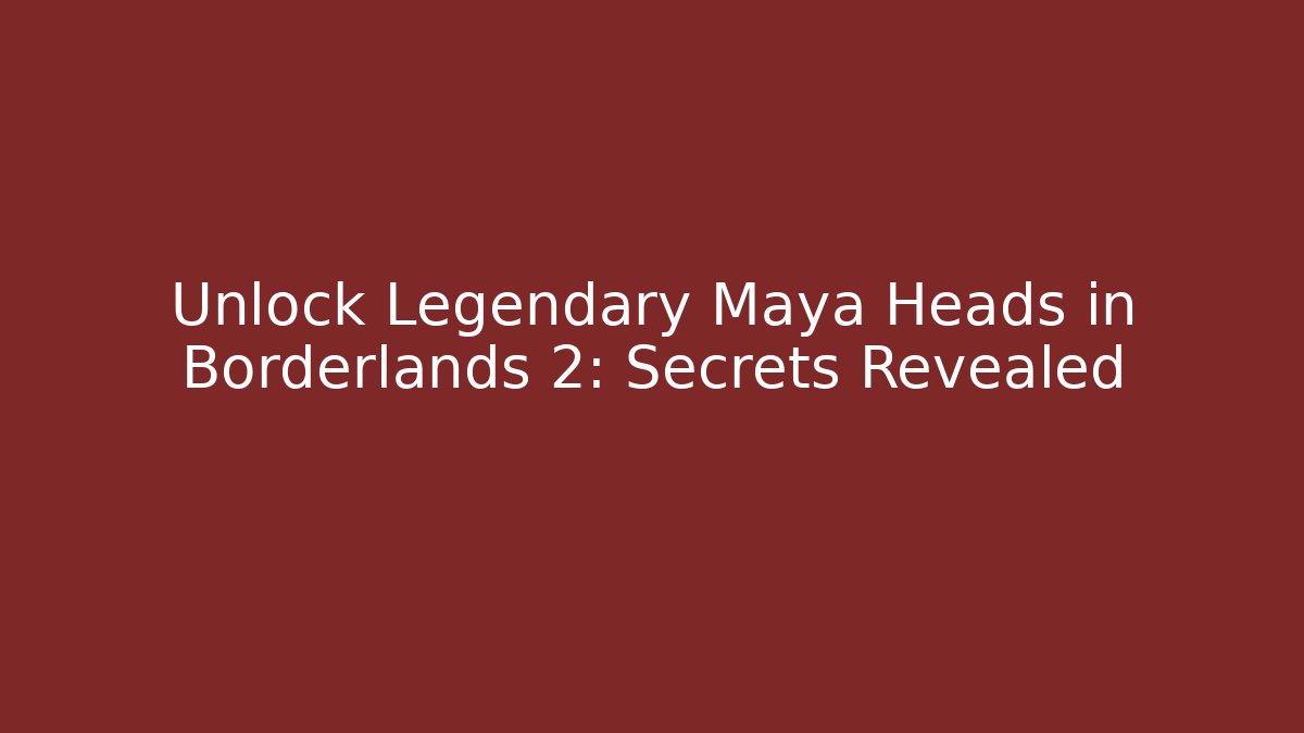 Unlock Legendary Maya Heads in Borderlands 2: Secrets Revealed